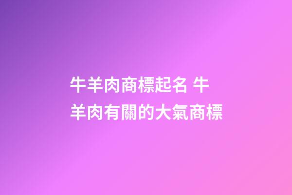 牛羊肉商標起名 牛羊肉有關的大氣商標-第1張-商標起名-玄機派